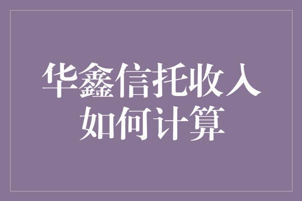 华鑫信托收入如何计算