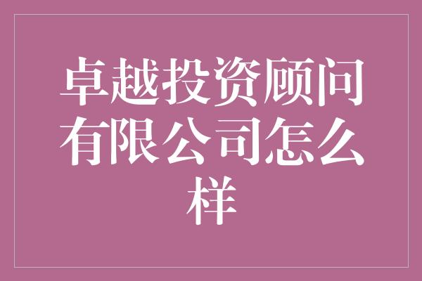 卓越投资顾问有限公司怎么样