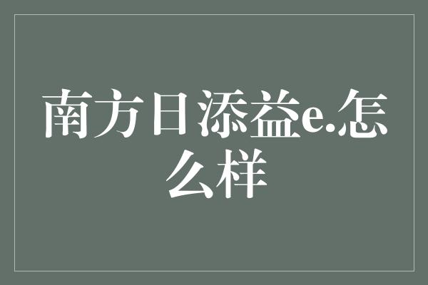 南方日添益e.怎么样