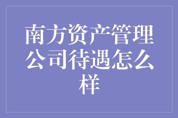 南方资产管理公司待遇怎么样