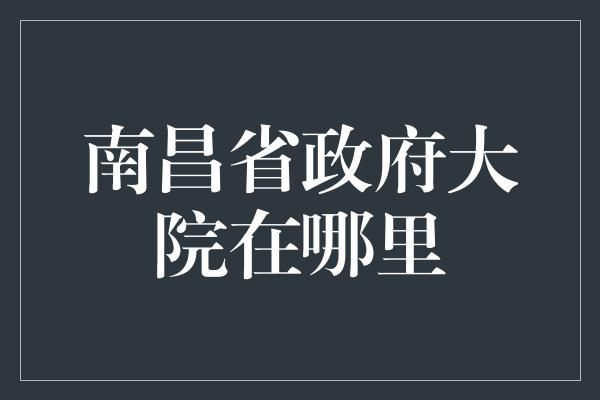 南昌省政府大院在哪里