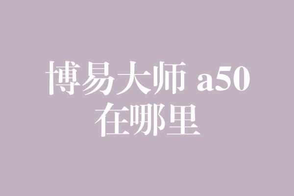 博易大师 a50在哪里