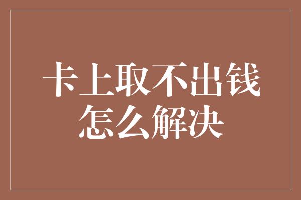 卡上取不出钱怎么解决