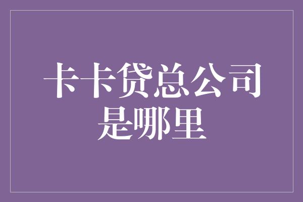 卡卡贷总公司是哪里