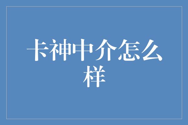 卡神中介怎么样