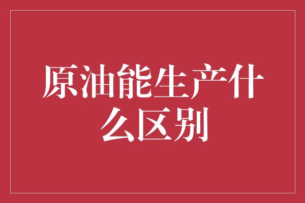 原油能生产什么区别