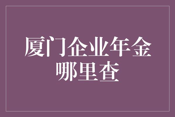 厦门企业年金哪里查