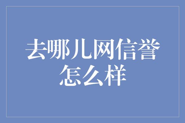 去哪儿网信誉怎么样