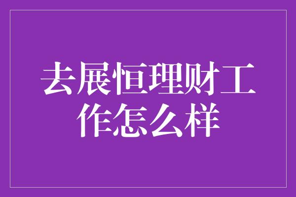 去展恒理财工作怎么样