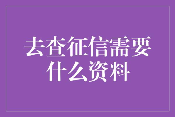 去查征信需要什么资料