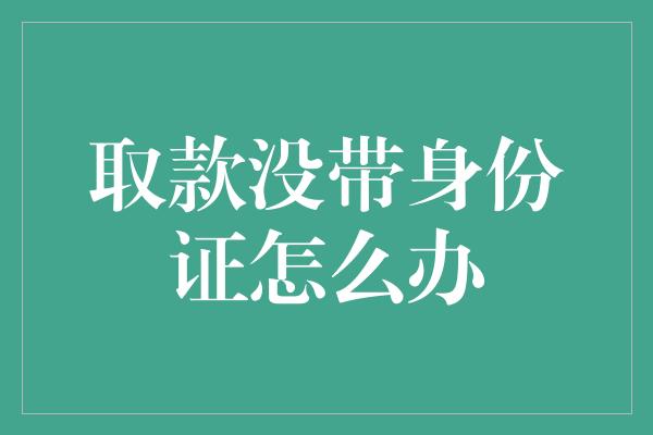 取款没带身份证怎么办