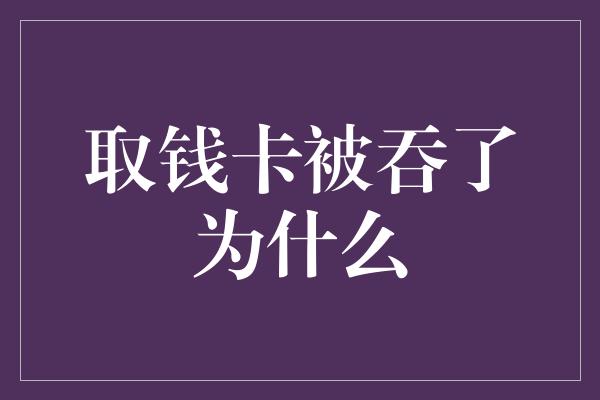 取钱卡被吞了为什么