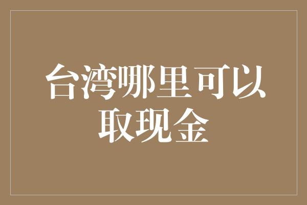 台湾哪里可以取现金