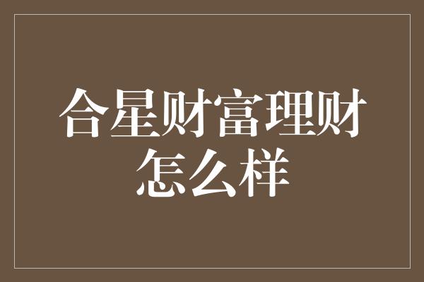 合星财富理财怎么样