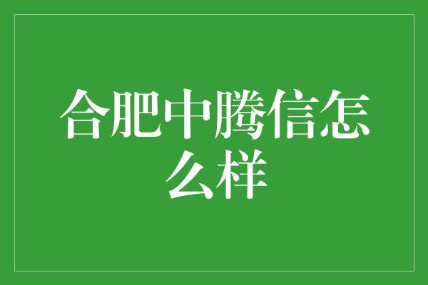 合肥中腾信怎么样