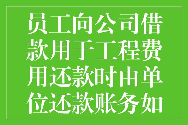 员工向公司借款用于工程费用还款时由单位还款账务如何处理