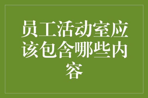 员工活动室应该包含哪些内容