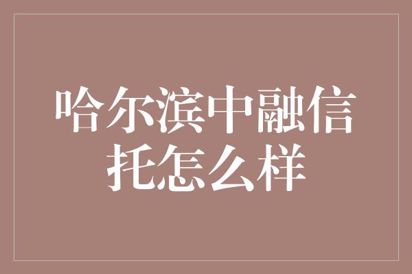 哈尔滨中融信托怎么样