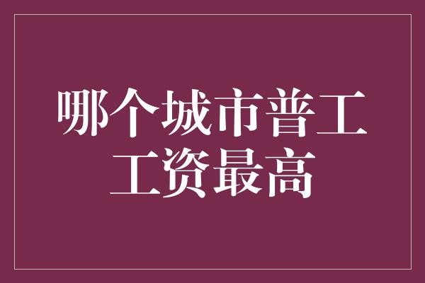 哪个城市普工工资最高