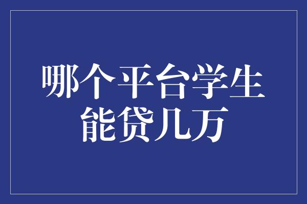 哪个平台学生能贷几万