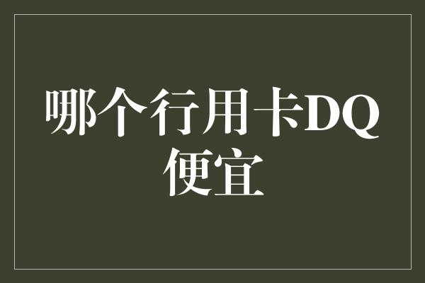 哪个行用卡DQ便宜