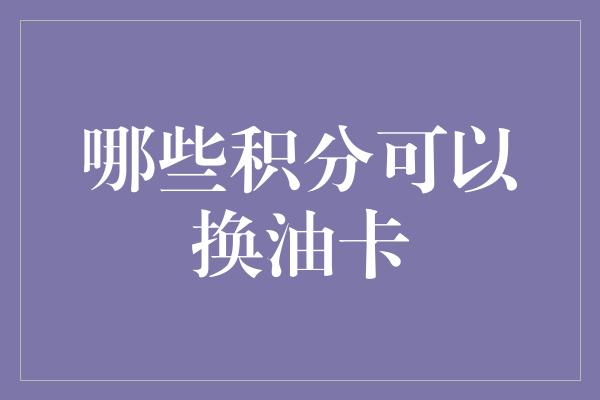 哪些积分可以换油卡