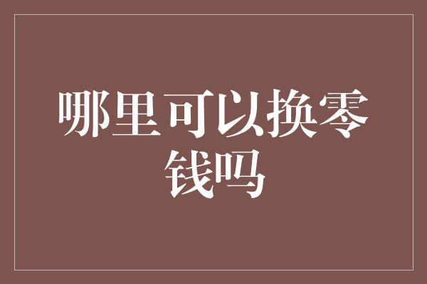 哪里可以换零钱吗