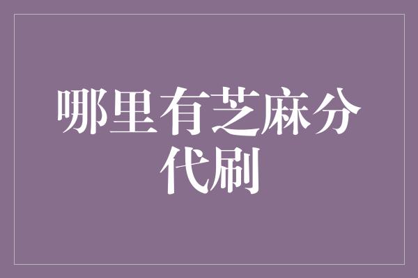 哪里有芝麻分代刷