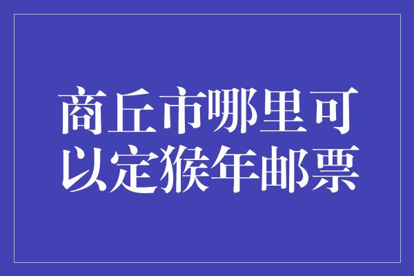 商丘市哪里可以定猴年邮票