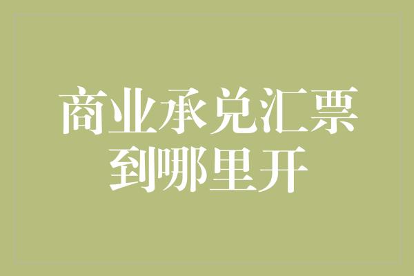 商业承兑汇票到哪里开