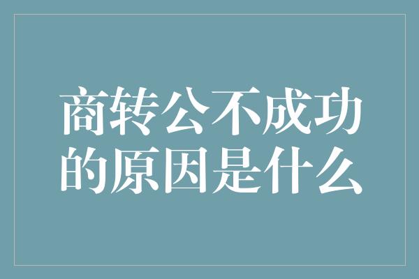 商转公不成功的原因是什么