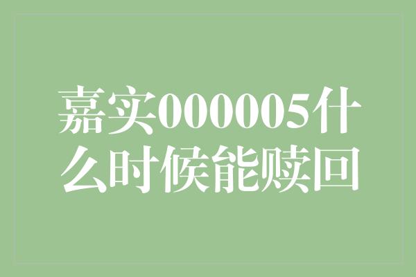 嘉实000005什么时候能赎回