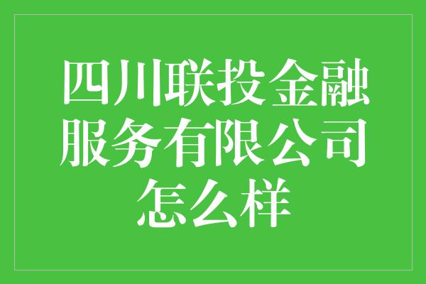 四川联投金融服务有限公司怎么样