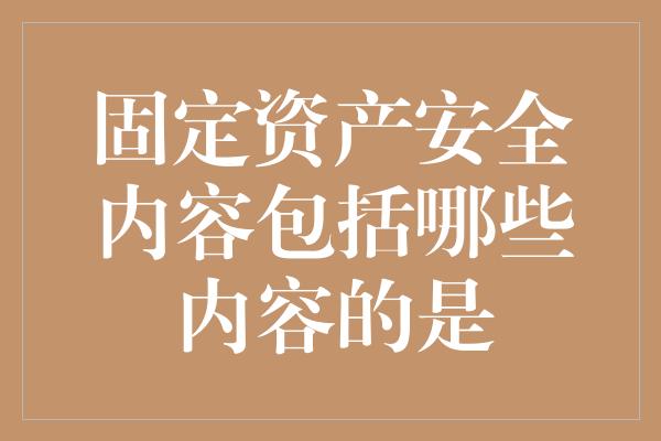 固定资产安全内容包括哪些内容的是