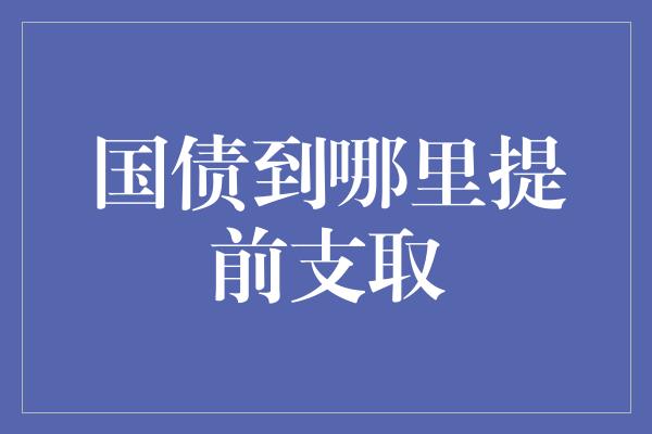 国债到哪里提前支取