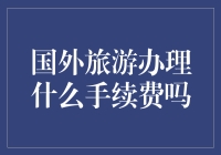 外国旅游办理手续费吗？只求能省一分是一分！