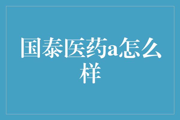 国泰医药a怎么样