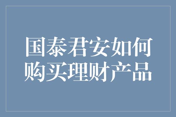 国泰君安如何购买理财产品