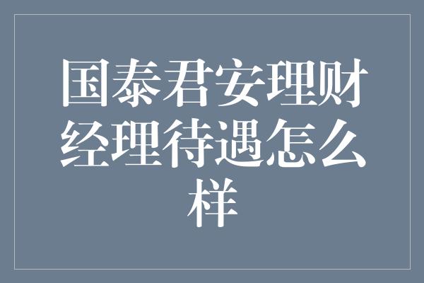 国泰君安理财经理待遇怎么样