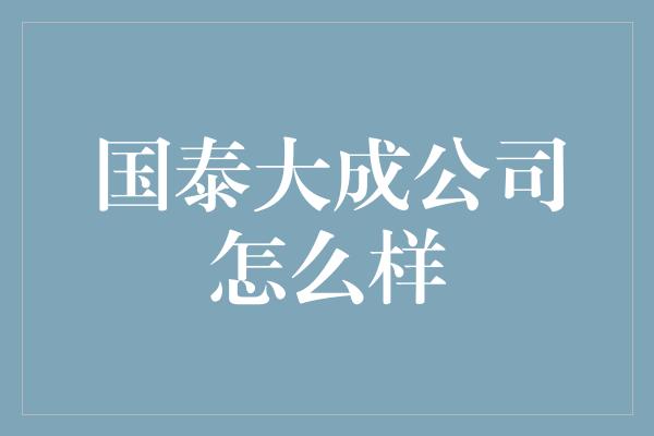 国泰大成公司怎么样