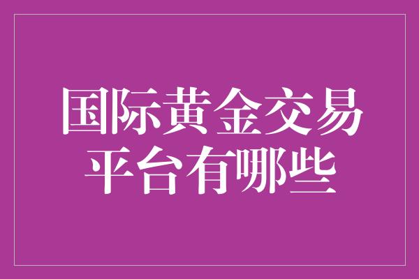 国际黄金交易平台有哪些