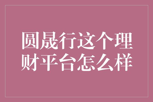 圆晟行这个理财平台怎么样