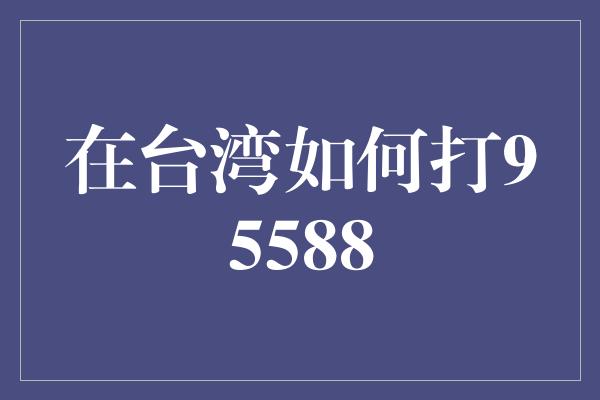 在台湾如何打95588