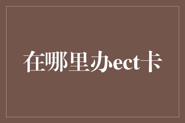 在哪里办ect卡