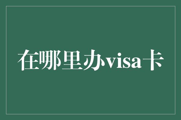 在哪里办visa卡