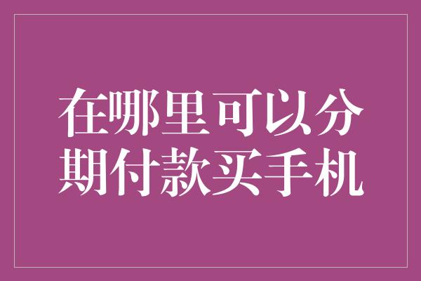 在哪里可以分期付款买手机