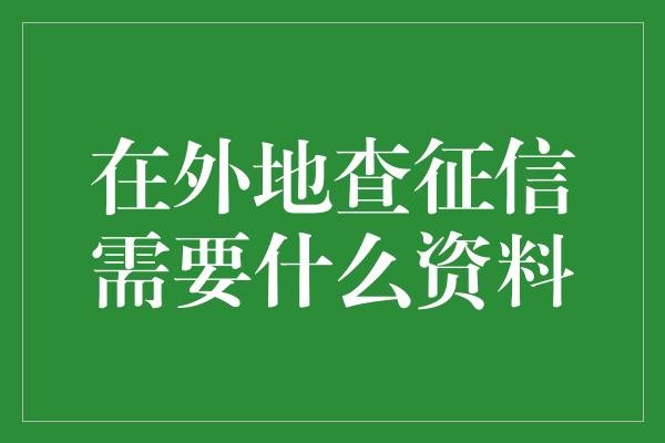 在外地查征信需要什么资料