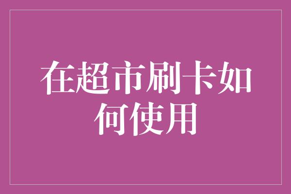 在超市刷卡如何使用