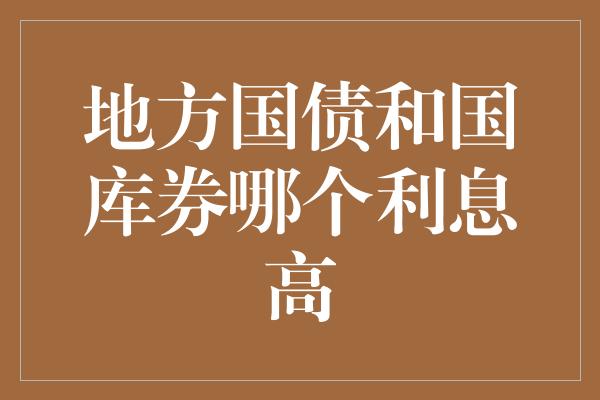 地方国债和国库券哪个利息高