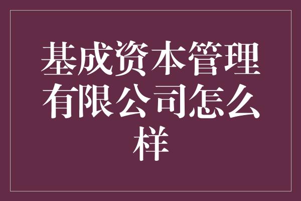 基成资本管理有限公司怎么样